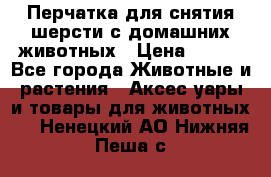 Перчатка для снятия шерсти с домашних животных › Цена ­ 100 - Все города Животные и растения » Аксесcуары и товары для животных   . Ненецкий АО,Нижняя Пеша с.